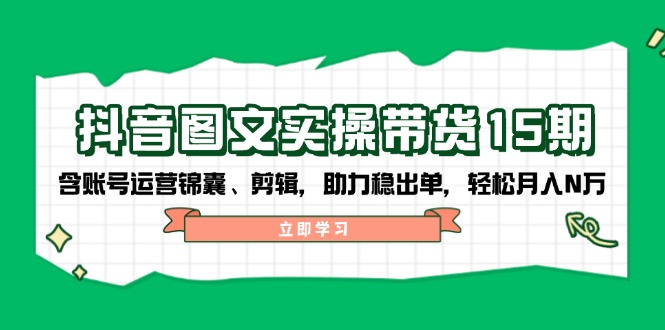 （14038期）抖音 图文实操带货15期，含账号运营锦囊、剪辑，助力稳出单，轻松月入N万-小何资源库