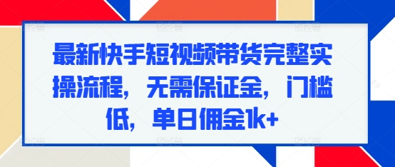 最新快手短视频带货完整实操流程，无需保证金，门槛低，单日佣金1k+-小何资源库