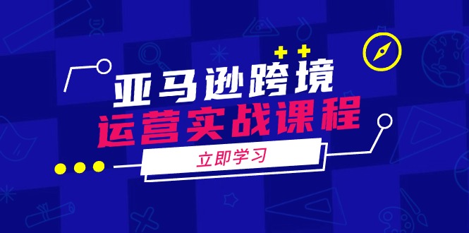 （14188期）亚马逊跨境运营实战课程：涵盖亚马逊运营、申诉、选品等多个方面-小何资源库