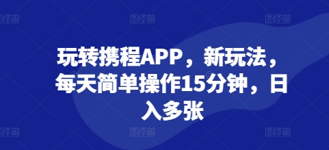 玩转携程APP，新玩法，每天简单操作15分钟，日入多张-小何资源库