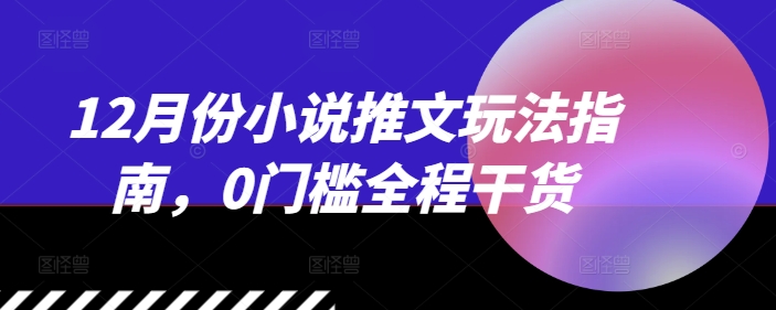 12月份小说推文玩法指南，0门槛全程干货-小何资源库