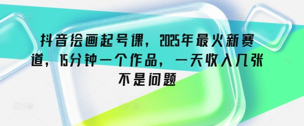 抖音绘画起号课，2025年最火新赛道，15分钟一个作品，一天收入几张不是问题-小何资源库