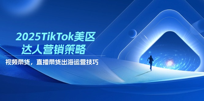 （14521期）2025TikTok美区达人营销策略，视频带货，直播带货，出海运营技巧-小何资源库