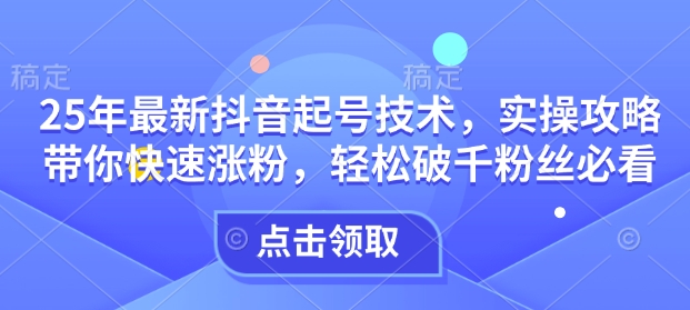 25年最新抖音起号技术，实操攻略带你快速涨粉，轻松破千粉丝必看-小何资源库
