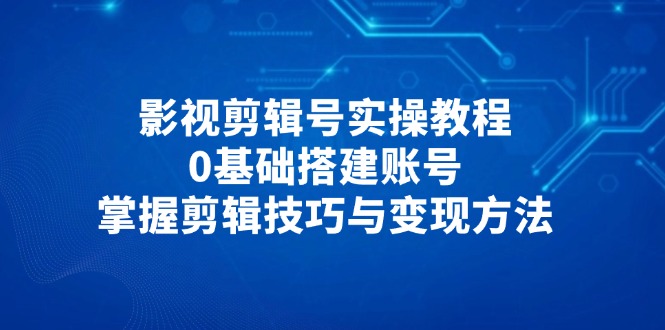（14557期）影视剪辑号实操教程，0基础搭建账号，掌握剪辑技巧与变现方法-小何资源库