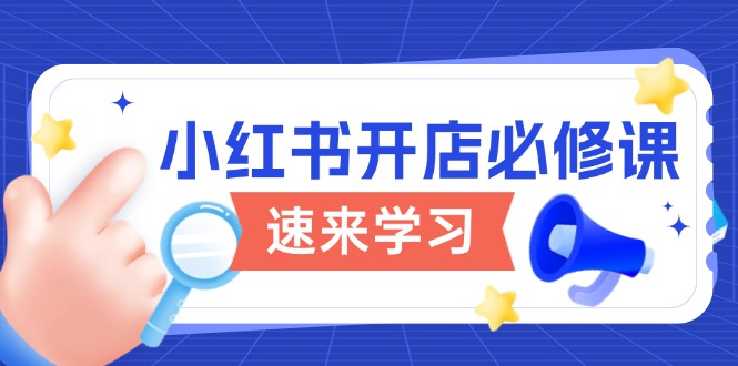 （13972期）小红书开店必修课，详解开店流程与玩法规则，开启电商变现之旅-小何资源库