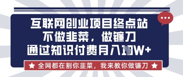 互联网创业尽头-不做韭菜，做镰刀，通过知识付费月入10个【揭秘】-小何资源库
