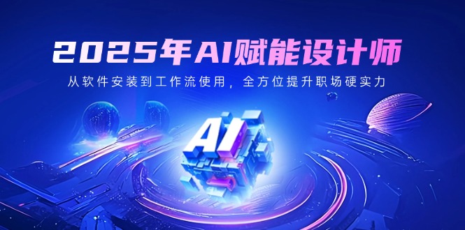 （14488期）2025年AI赋能设计师：从软件安装到工作流使用，全方位提升职场硬实力-小何资源库