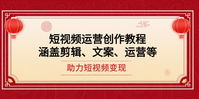 （14058期）短视频运营创作教程，涵盖剪辑、文案、运营等，助力短视频变现-小何资源库