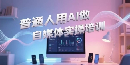普通人用AI做自媒体实操培训，普通人一个人用ai做自媒体，视频制作、短视频引流、直播带货，轻松入门-小何资源库