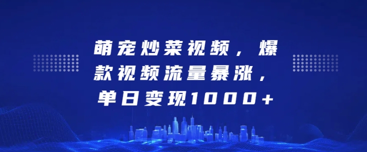 萌宠炒菜视频，爆款视频流量暴涨，单日变现1k-小何资源库