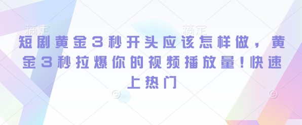 短剧黄金3秒开头应该怎样做，黄金3秒拉爆你的视频播放量，快速上热门-小何资源库