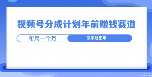 视频号分成计划年前挣钱赛道，布局一个月，回家过肥年-小何资源库