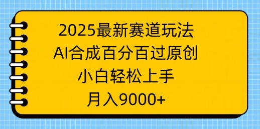 2025最新赛道玩法，AI合成，百分百过原创，小白轻松上手，月入9k-小何资源库