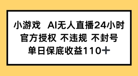 小游戏AI无人直播，官方授权 不违规 不封号，单日保底收益110+-小何资源库