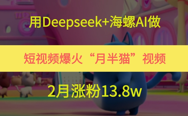 用Deepseek+海螺AI做短视频爆火“月半猫”视频，2月涨粉13.8w-小何资源库