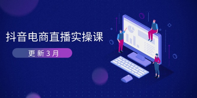 （14253期）抖音电商直播实操课-更新3月 深度剖析算法机制 快速提升直播GMV与带货变现-小何资源库
