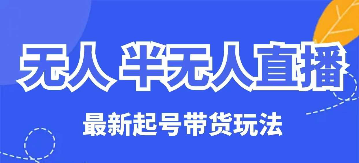 无人半无人直播最新起号带货玩法，全是干货（保姆级教程）-小何资源库