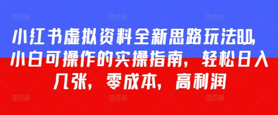 小红书虚拟资料全新思路玩法8.0，小白可操作的实操指南，轻松日入几张，零成本，高利润-小何资源库