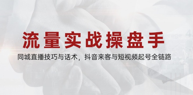 （14801期）流量实战操盘手，同城直播技巧与话术，抖音来客与短视频起号全链路-小何资源库