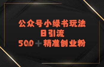 日引流500+精准创业粉，公众号小绿书玩法-小何资源库