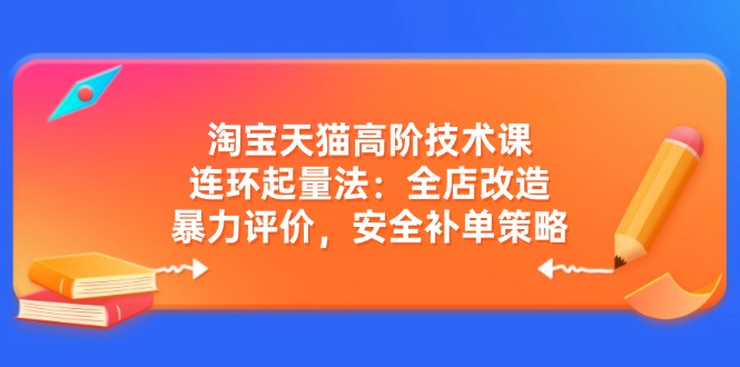 （14469期）淘宝天猫高阶技术课：连环起量法：全店改造，暴力评价，安全补单策略-小何资源库