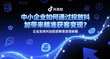 中小企业如何通过投放抖加带来精准获客变现？企业实体抖加投放精准变现秘籍-小何资源库