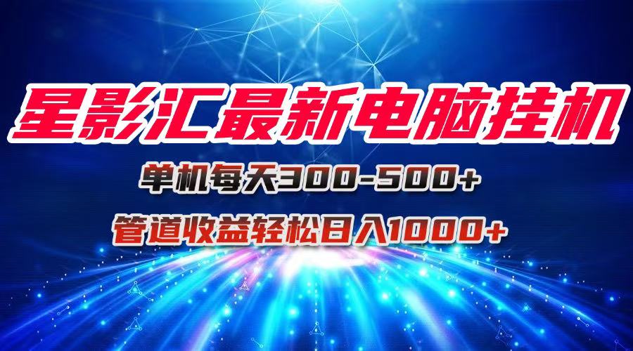 （15003期）星影汇最新电脑挂机单机每天300+团队管道收益轻松日入1000+-小何资源库