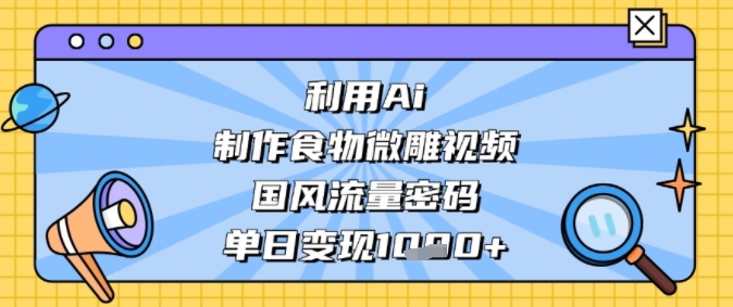利用Ai制作食物微雕视频，国风流量密码，单日变现多张-小何资源库
