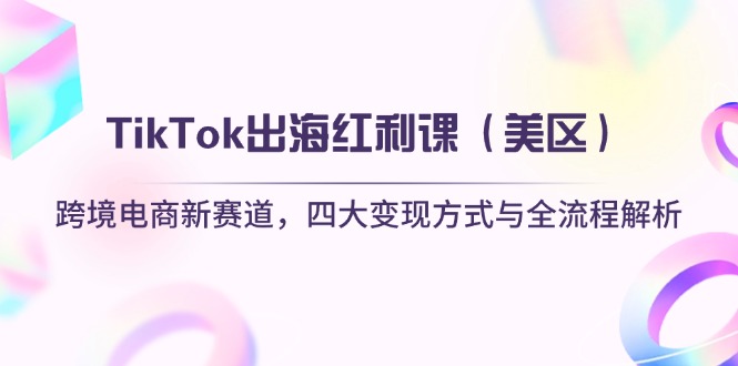 （14382期）TikTok出海红利课（美区）跨境电商新赛道，四大变现方式与全流程解析-小何资源库