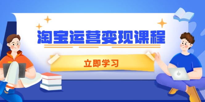 （14016期）淘宝运营变现课程，涵盖店铺运营、推广、数据分析，助力商家提升-小何资源库