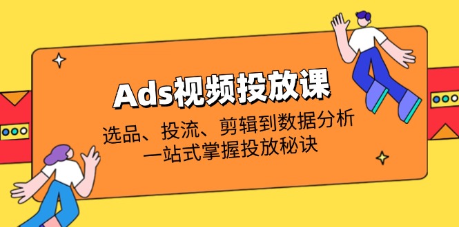 （14258期）Ads视频投放课全解析：选品、投流、剪辑到数据分析，一站式掌握投放秘诀-小何资源库