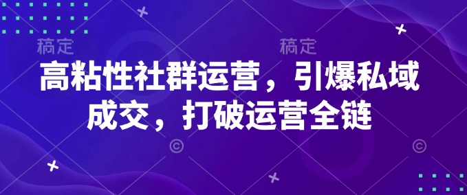 高粘性社群运营，引爆私域成交，打破运营全链-小何资源库