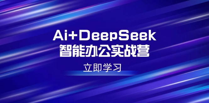 （14291期）Ai+DeepSeek智能办公实战营：解锁AI写作、设计、PPT等高薪技能-小何资源库
