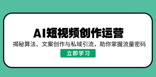 （14287期）AI短视频创作运营，揭秘算法、文案创作与私域引流，助你掌握流量密码-小何资源库