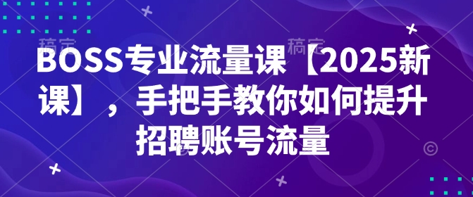 BOSS专业流量课【2025新课】，手把手教你如何提升招聘账号流量-小何资源库
