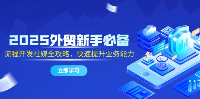 （14829期）2025外贸新手必备，流程开发社媒全攻略，快速提升业务能力-小何资源库