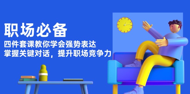 （13901期）职场必备，四件套课教你学会强势表达，掌握关键对话，提升职场竞争力-小何资源库