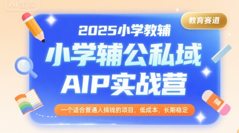 2025小学教辅公私域AIP实战营，一个适合普通人搞钱的项目，低成本，长期稳定-小何资源库