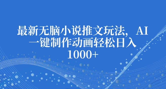 最新无脑小说推文玩法，AI一键制作动画轻松日入多张【揭秘】-小何资源库