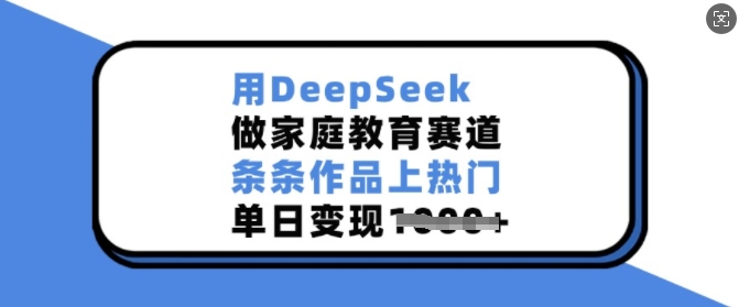 用DeepSeek做家庭教育赛道，条条作品上热门，单日变现多张-小何资源库