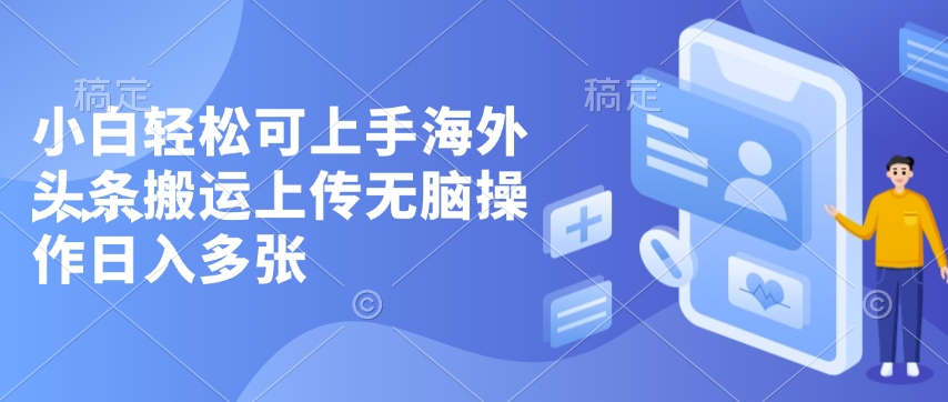 小白轻松可上手海外头条搬运上传无脑操作日入多张-小何资源库