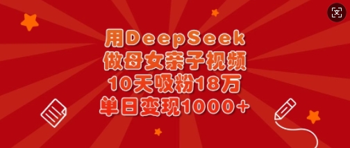 用DeepSeek做母女亲子视频，10天吸粉18万，单日变现多张-小何资源库
