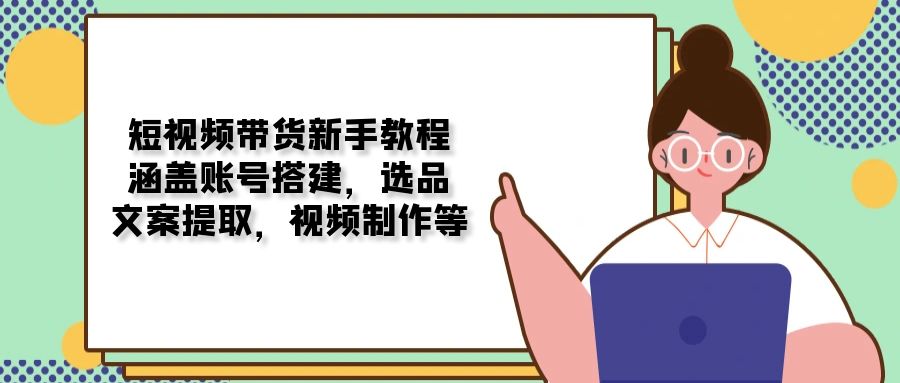 （13958期）短视频带货新手教程：涵盖账号搭建，选品，文案提取，视频制作等-小何资源库