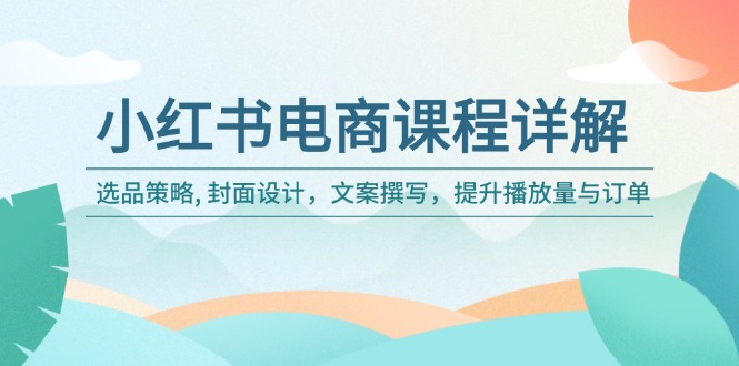 （14121期）小红书电商课程详解：选品策略, 封面设计，文案撰写，提升播放量与订单-小何资源库
