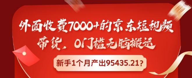 外面收费7000+的京东短视频带货，0门槛无脑搬运，新手1个月产出95435.21?-小何资源库