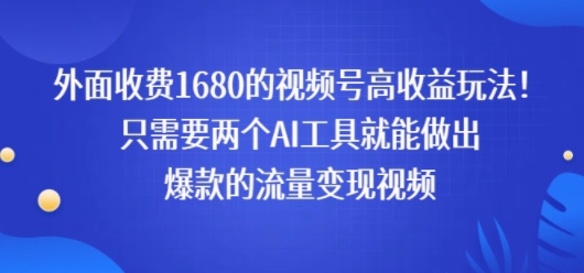 外面收费1680的视频号高收益玩法！只需要两个AI工具就能做出爆款的流量变现视频-小何资源库