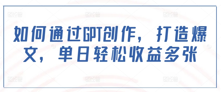 如何通过GPT创作，打造爆文，单日轻松收益多张-小何资源库