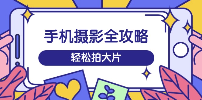 （14476期）手机摄影全攻略，从拍摄到剪辑，训练营带你玩转短视频，轻松拍大片-小何资源库