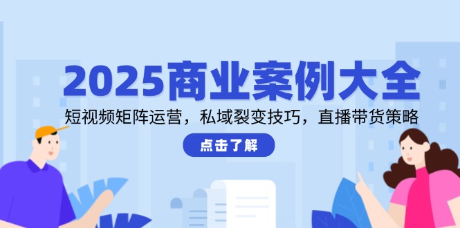 （14916期）2025商业案例大全，短视频矩阵运营，私域裂变技巧，直播带货策略-小何资源库
